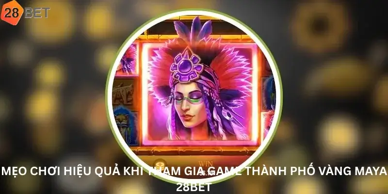 Mẹo Chơi Hiệu Quả Khi Tham Gia Game Thành Phố Vàng Maya 28Bet