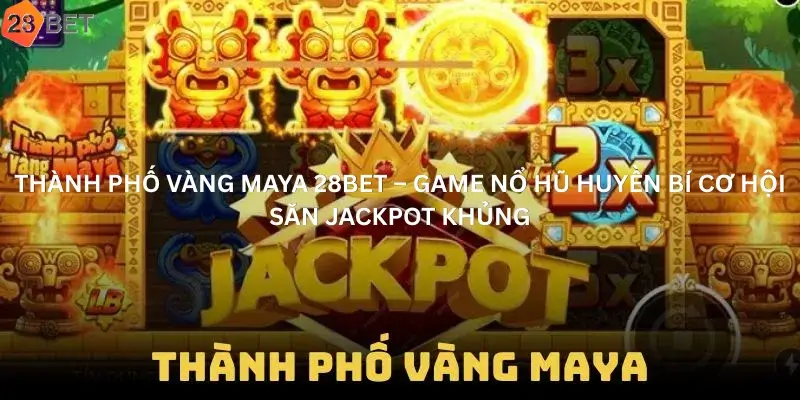 Thành Phố Vàng Maya 28Bet – Game Nổ Hũ Huyền Bí Cơ Hội Săn Jackpot Khủng